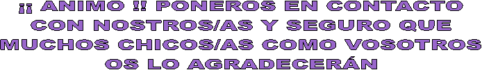  ANIMO !! PONEROS EN CONTACTO
CON NOSTROS/AS Y SEGURO QUE
MUCHOS CHICOS/AS COMO VOSOTROS
OS LO AGRADECERN
